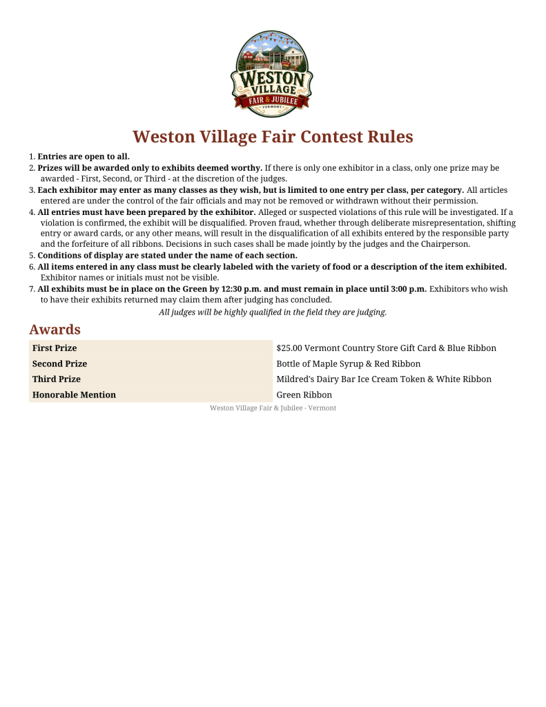 Celebrate creativity, community, and a little friendly competition at the Weston Village Fair & Jubilee Contest! Everyone is welcome to enter, with categories including floral arrangements, apple desserts, pickled items, chocolate chip cookies, and creative kids crafts.

Bring your best entry, join in the fun, and see if you take home a ribbon or prize!

For more information, email ssmith@vermontcountrystore.com.